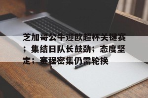 金年会-芝加哥公牛迎欧超杯关键赛；集结日队长鼓劲；态度坚定；赛程密集仍需轮换的简单介绍